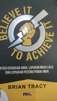 Image of BELIEVE IT TO ACHIEVE IT: ATASI KERAGUAN ANDA, LUPAKAN MASA LALU, DAN LEPASKAN POTENSI PENUH ANDA